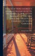 Speech of Hon. George F. Hoar, of Massachusetts, December 22, 1898, at the Banquet of the New England Society, of Charleston, South Carolina di George Frisbie Hoar edito da LEGARE STREET PR