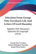 Selections from George Otto Trevelyan's Life and Letters of Lord Macaulay: Together with Macaulay's Speeches on Copyright (1914) di George Otto Trevelyan, Thomas Babington Macaulay edito da Kessinger Publishing