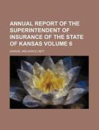 Annual Report of the Superintendent of Insurance of the State of Kansas Volume 6 di Kansas Insurance Dept edito da Rarebooksclub.com