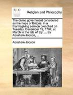 The Divine Government Considered As The Hope Of Britons, In A Thanksgiving Sermon Preached On Tuesday, December 19, 1797, At March In The Isle Of Ely; di Abraham Jobson edito da Gale Ecco, Print Editions