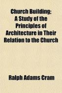 Church Building; A Study Of The Principl di Ralph Adams Cram edito da General Books