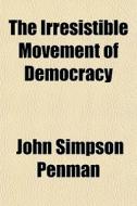The Irresistible Movement Of Democracy di John Simpson Penman edito da General Books