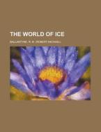 The World Of Ice di Robert Michael Ballantyne, R. M. Ballantyne edito da Rarebooksclub.com