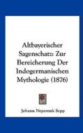 Altbayerischer Sagenschatz: Zur Bereicherung Der Indogermanischen Mythologie (1876) di Johann Nepomuk Sepp edito da Kessinger Publishing
