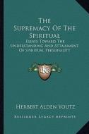 The Supremacy of the Spiritual: Essays Toward the Understanding and Attainment of Spiritual Personality di Herbert Alden Youtz edito da Kessinger Publishing