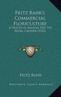 Fritz Bahr's Commercial Floriculture: A Practical Manual for the Retail Grower (1922) di Fritz Bahr edito da Kessinger Publishing