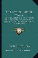A Tract of Future Times: Or the Reflections of Posterity on the Excitement, Hypocrisy, and Idolatry of the Nineteenth Century (1850) di Robert Hovenden edito da Kessinger Publishing
