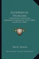 Algebraical Problems: Producing Simple and Quadratic Equations, with Their Solutions (1841) di Miles Bland edito da Kessinger Publishing