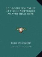 Le Graveur Beauvarlet Et L'Ecole Abbevilloise Au XVIII Siecle (1891) di Emile Delignieres edito da Kessinger Publishing