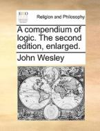 A Compendium Of Logic. The Second Edition, Enlarged. di John Wesley edito da Gale Ecco, Print Editions