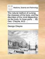 The Natural Method Of Cureing The Diseases Of The Body, And The Disorders Of The Mind Depending On The Body. In Three Parts. ... By Geo. Cheyne, M.d.  di George Cheyne edito da Gale Ecco, Print Editions