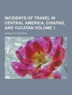 Incidents Of Travel In Central America, Chiapas, And Yucatan Volume 1 di John Lloyd Stephens edito da Theclassics.us