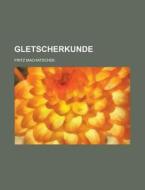 Gletscherkunde di Fritz Machatschek edito da General Books Llc