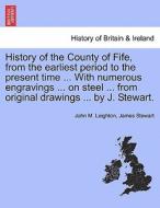 History of the County of Fife, from the earliest period to the present time ... With numerous engravings ... on steel .. di John M. Leighton, James Stewart edito da British Library, Historical Print Editions
