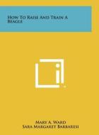 How to Raise and Train a Beagle di Mary A. Ward, Sara Margaret Barbaresi edito da Literary Licensing, LLC