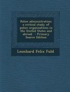 Police Administration; A Critical Study of Police Organisations in the United States and Abroad di Leonhard Felix Fuld edito da Nabu Press