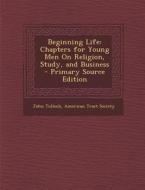 Beginning Life: Chapters for Young Men on Religion, Study, and Business di John Tulloch edito da Nabu Press