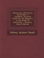 Elementary Electricity Up-To-Date: A Complete, Practical Guide for the Beginner in the Study of Electricity - Primary Source Edition di Sidney Aylmer Small edito da Nabu Press
