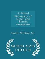 A School Dictionary Of Greek And Roman Antiquities - Scholar's Choice Edition di Smith William Sir edito da Scholar's Choice