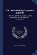 The Law Affecting Foreigners in Egypt: As the Result of the Capitulations, with an Account of Their Origin and Developme di James Harry Scott edito da CHIZINE PUBN