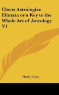 Clavis Astrologiae Elimata Or A Key To The Whole Art Of Astrology di Henry Coley edito da Kessinger Publishing Co