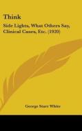 Think: Side Lights, What Others Say, Clinical Cases, Etc. (1920) di George Starr White edito da Kessinger Publishing