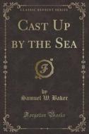 Cast Up By The Sea (classic Reprint) di Samuel W Baker edito da Forgotten Books