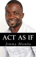 ACT as If: ACT Like the Person You Want to Be di Jimmy Mumba edito da Createspace