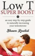 Low T Super Boost: An Easy Step by Step Guide to Naturally Increasing Your Test di Shawn Rashid edito da Createspace