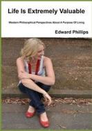 Life Is Extremely Valuable: Western Philosophical Perspectives about a Purpose of Living di Edward Phillips edito da Createspace