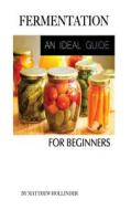 Fermentation: An Ideal Guide for Beginners di Matthew Hollinder edito da Createspace