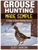 Grouse Hunting Made Simple: 21 Steps to Grouse Hunting Success di Scott Dawson edito da Createspace