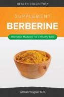 The Berberine Supplement: Alternative Medicine for a Healthy Body di William Wagner M. D. edito da Createspace