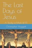 The Last Days of Jesus: A Study of Mark 14-15 di Christopher Huggett edito da Createspace