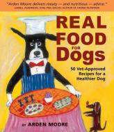 Real Food for Dogs: 50 Vet-Approved Recipes to Please the Canine Gastronome di Arden Moore edito da STOREY PUB