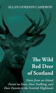 The Wild Red Deer of Scotland - Notes from an Island Forest on Deer, Deer Stalking, and Deer Forests in the Scottish Hig di Allan Gordon Cameron edito da Read Country Book