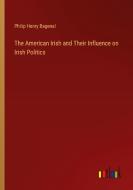 The American Irish and Their Influence on Irish Politics di Philip Henry Bagenal edito da Outlook Verlag