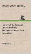 History of the Catholic Church from the Renaissance to the French Revolution - Volume 1 di James MacCaffrey edito da TREDITION CLASSICS