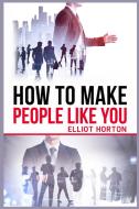 How to Make People Like You di Elliot Horton edito da Elliot Horton