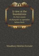 A View At The Foundations Or, First Causes Of Character As Operative Before Birth di Woodbury Melcher Fernald edito da Book On Demand Ltd.
