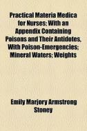 Practical Materia Medica For Nurses; With An Appendix Containing Poisons And Their Antidotes, With Poison-emergencies; Mineral Waters; Weights di Emily A. M. Stoney edito da General Books Llc