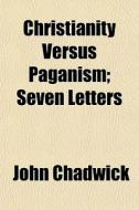 Christianity Versus Paganism; Seven Letters di John Chadwick edito da General Books Llc