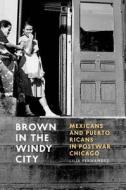 Brown in the Windy City - Mexicans and Puerto Ricans in Postwar Chicago di Lilia Fernandez edito da University of Chicago Press