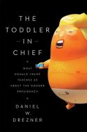 The Toddler-In-Chief: What Donald Trump Teaches Us about the Modern Presidency di Daniel W. Drezner edito da UNIV OF CHICAGO PR