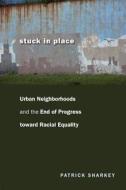 Stuck in Place - Urban Neighborhoods and the End of Progress Toward Racial Equality di Patrick Sharkey edito da University of Chicago Press