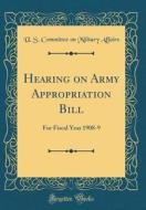 Hearing on Army Appropriation Bill: For Fiscal Year 1908-9 (Classic Reprint) di U. S. Committee on Military Affairs edito da Forgotten Books
