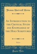 An Introduction to the Critical Study and Knowledge of the Holy Scriptures, Vol. 4 (Classic Reprint) di Thomas Hartwell Horne edito da Forgotten Books