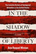 In the Shadow of Liberty: The Invisible History of Immigrant Detention in the United States di Ana Raquel Minian edito da VIKING