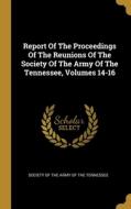 Report Of The Proceedings Of The Reunions Of The Society Of The Army Of The Tennessee, Volumes 14-16 edito da WENTWORTH PR
