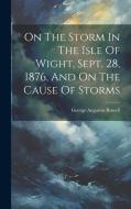On The Storm In The Isle Of Wight, Sept. 28, 1876, And On The Cause Of Storms di George Augustus Rowell edito da LEGARE STREET PR